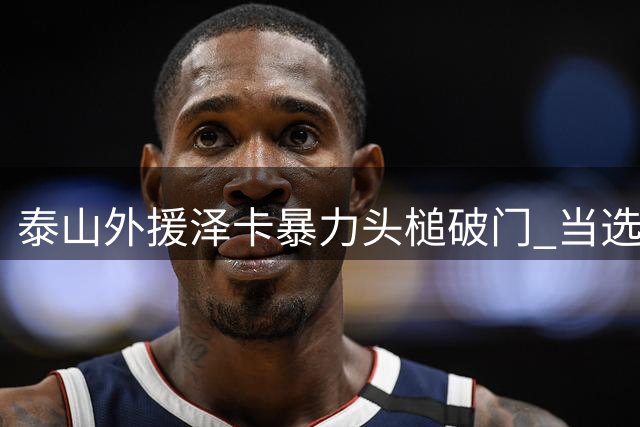 泰山外援泽卡暴力头槌破门 当选中超第21轮最佳进球